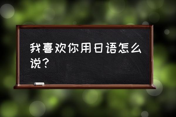 我喜欢你用日语怎么说 我喜欢你用日语怎么说？