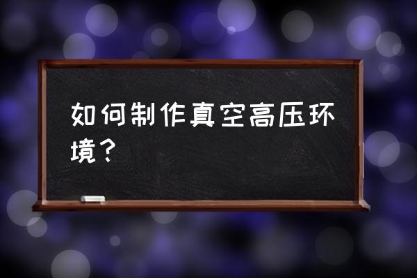 高真空环境 如何制作真空高压环境？