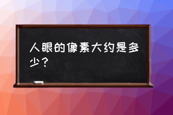 人眼像素多少 人眼的像素大约是多少？