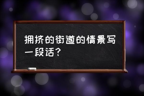 这条街道实在是太拥挤了 拥挤的街道的情景写一段话？