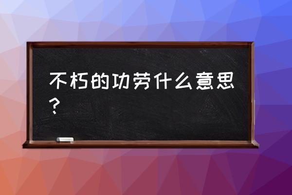 不朽的功劳什么意思 不朽的功劳什么意思？