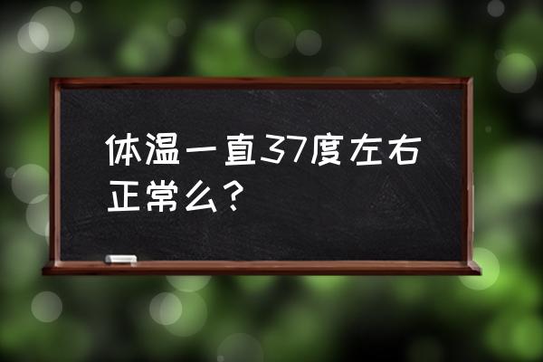 最近体温一直37度正常吗 体温一直37度左右正常么？