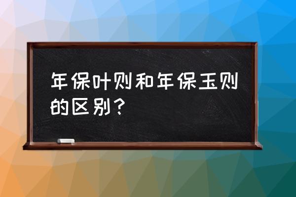 年保玉则2020 年保叶则和年保玉则的区别？