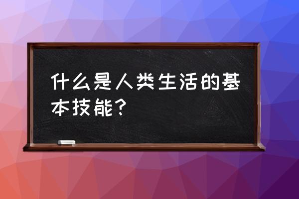 基本生活技能 什么是人类生活的基本技能？