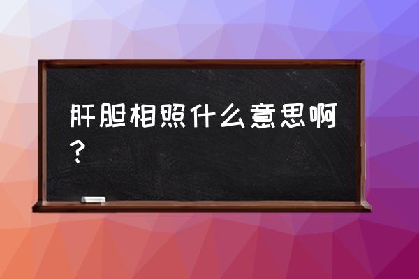 肝胆相照什么意思啊 肝胆相照什么意思啊？