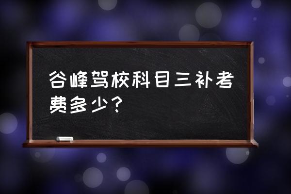 谷峰驾校教练 谷峰驾校科目三补考费多少？