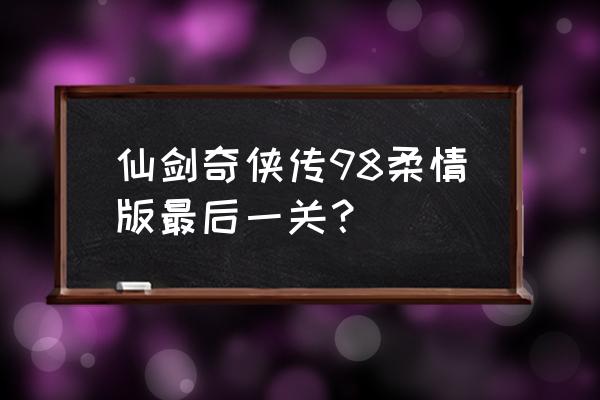 仙剑98柔情版详细攻略 仙剑奇侠传98柔情版最后一关？