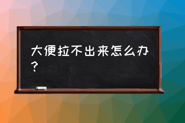 大便拉不出来怎么办急 大便拉不出来怎么办？