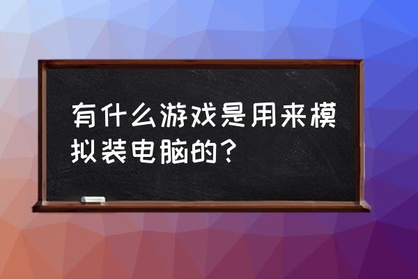 模拟装机游戏 有什么游戏是用来模拟装电脑的？