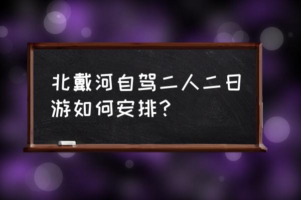 北戴河旅游攻略自驾游 北戴河自驾二人二日游如何安排？