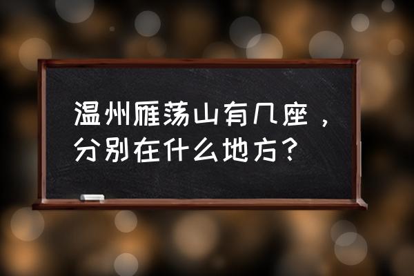 温州有几个雁荡山 温州雁荡山有几座，分别在什么地方？