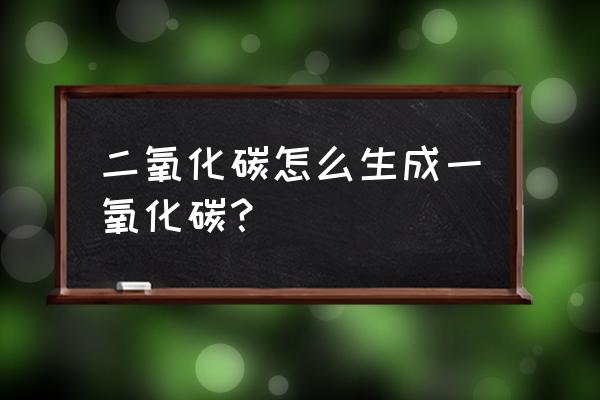 二氧化碳生成一氧化碳 二氧化碳怎么生成一氧化碳？