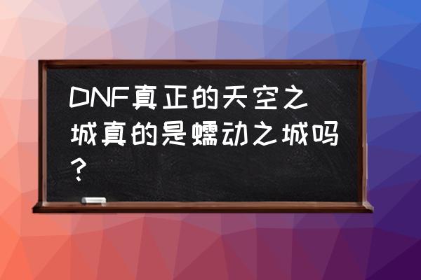 蠕动之城在哪 DNF真正的天空之城真的是蠕动之城吗？