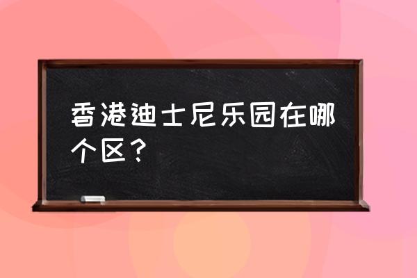 香港迪士尼乐园在哪个区 香港迪士尼乐园在哪个区？