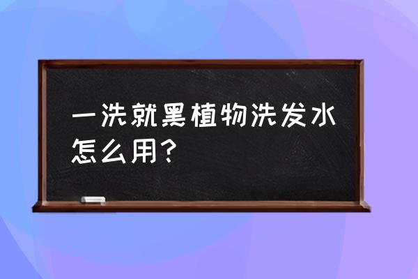 一洗黑洗发水怎么使用 一洗就黑植物洗发水怎么用？