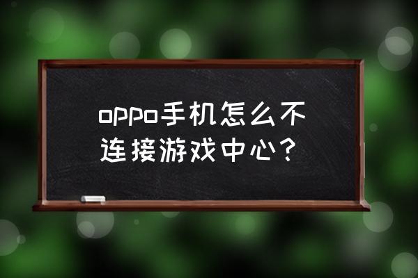 oppo手机游戏中心 oppo手机怎么不连接游戏中心？