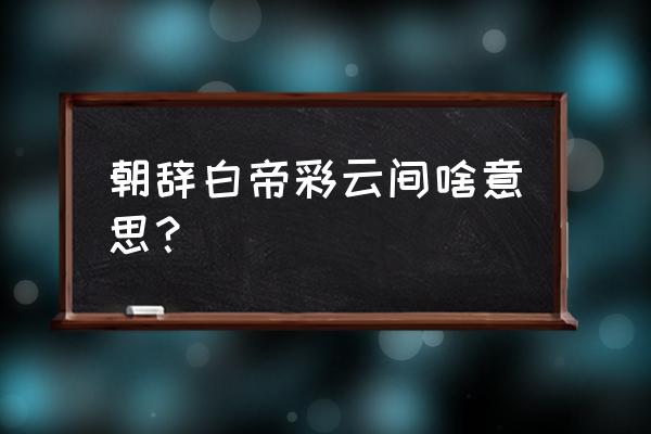 杜甫朝辞白帝彩云间 朝辞白帝彩云间啥意思？