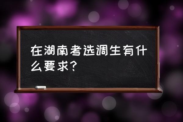 湖南普通选调生 在湖南考选调生有什么要求？