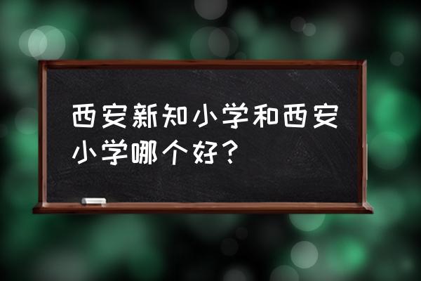 西安市新知小学很好吗 西安新知小学和西安小学哪个好？