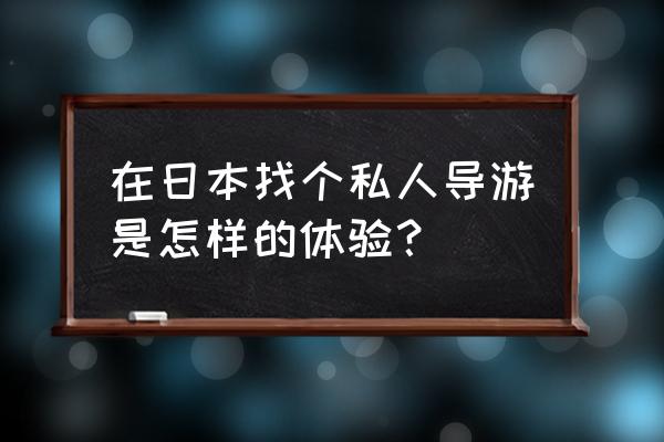 日本私人导游 在日本找个私人导游是怎样的体验？