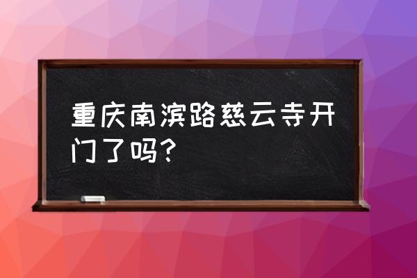 慈云寺凯德锦绣 重庆南滨路慈云寺开门了吗？