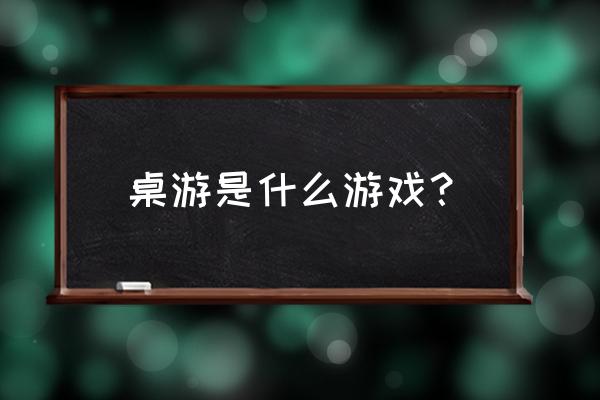 桌游是一种什么游戏 桌游是什么游戏？