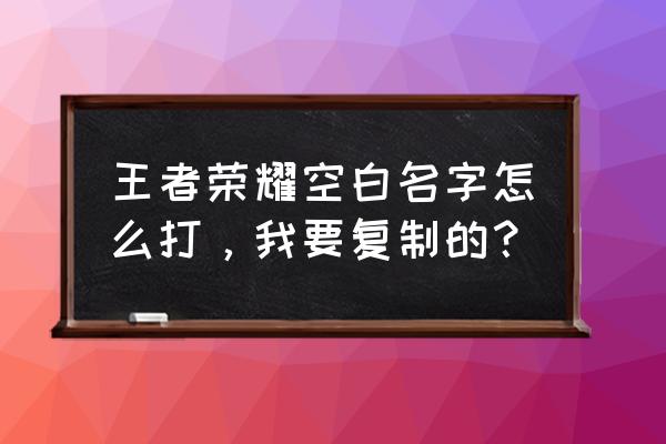 王者空白昵称可复制 王者荣耀空白名字怎么打，我要复制的？