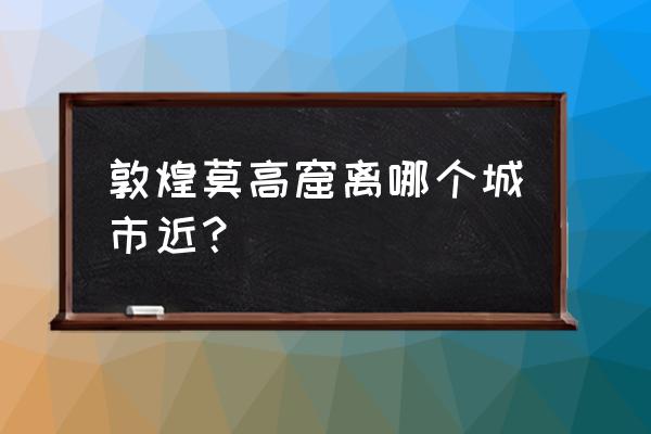 敦煌莫高窟位于甘肃哪里 敦煌莫高窟离哪个城市近？