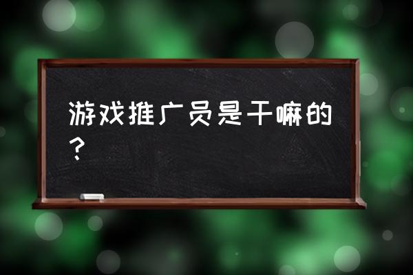 游戏推广员工作内容 游戏推广员是干嘛的？