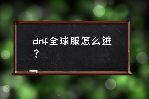 dnf手游国际服叫什么 dnf全球服怎么进？