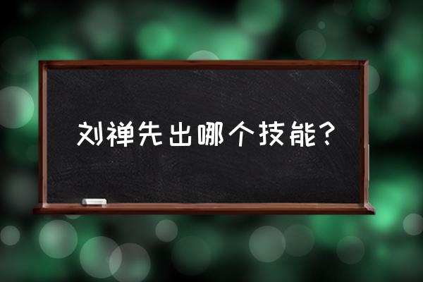 刘禅学什么技能 刘禅先出哪个技能？