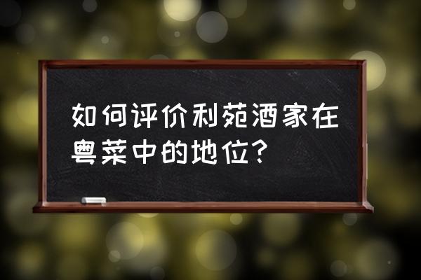 怎么进入利苑酒家 如何评价利苑酒家在粤菜中的地位？