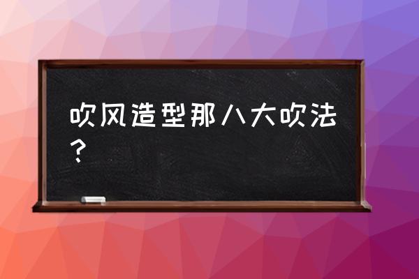 吹风造型的定义 吹风造型那八大吹法？