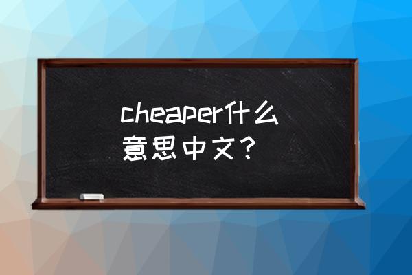 cheaper的中文是什么 cheaper什么意思中文？