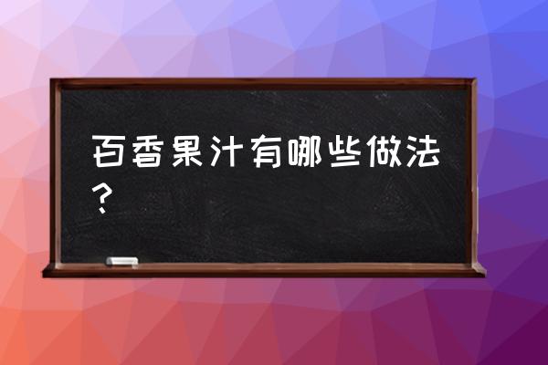 百香果榨汁的做法大全 百香果汁有哪些做法？