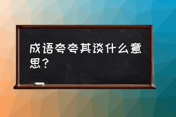 夸夸其谈的主要内容 成语夸夸其谈什么意思？