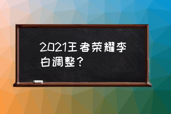 王者荣耀调整 2021王者荣耀李白调整？