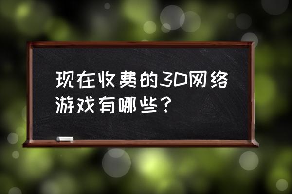 生肖外传手游 现在收费的3D网络游戏有哪些？