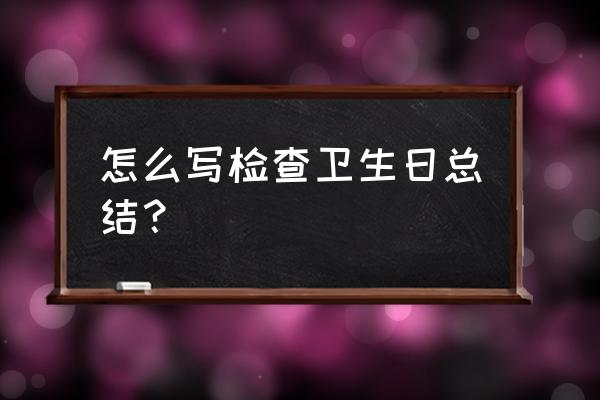 小学卫生工作总结 怎么写检查卫生日总结？