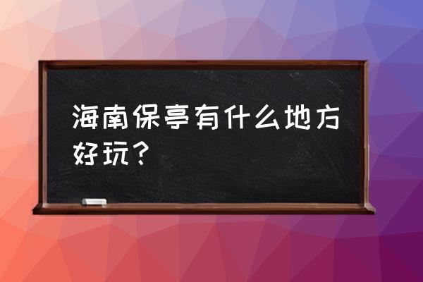 海南保亭有什么好玩的地方 海南保亭有什么地方好玩？