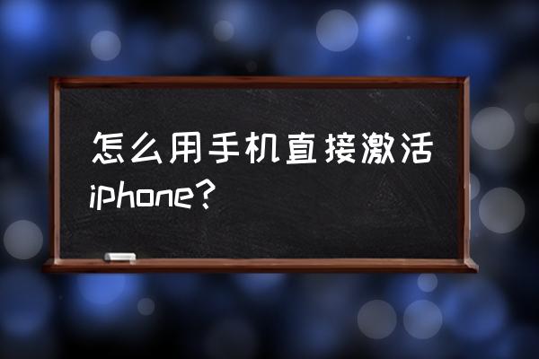 如何激活iphone手机 怎么用手机直接激活iphone？