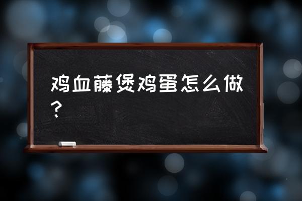 鸡血藤的正确吃法 鸡血藤煲鸡蛋怎么做？