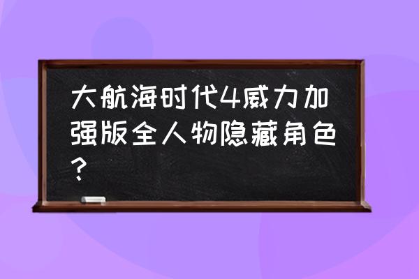 大航海时代4加强版 大航海时代4威力加强版全人物隐藏角色？