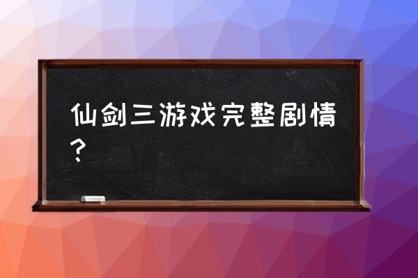 仙剑三游戏 仙剑三游戏完整剧情？