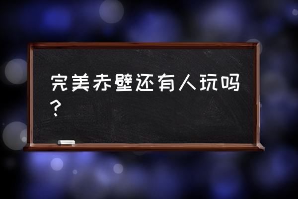 现在赤壁游戏还有人玩吗 完美赤壁还有人玩吗？