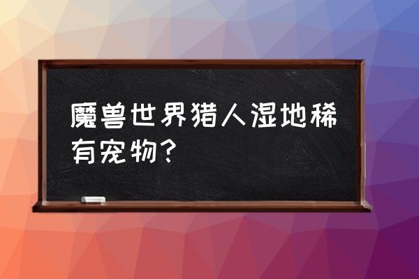 正式服猎人稀有宝宝 魔兽世界猎人湿地稀有宠物？