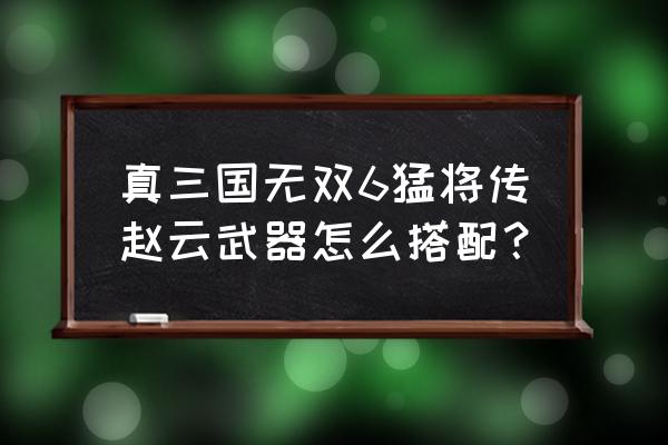 真三国无双6猛将传完整版 真三国无双6猛将传赵云武器怎么搭配？