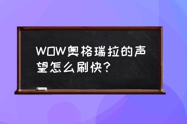 奥格瑞拉声望速冲 WOW奥格瑞拉的声望怎么刷快？