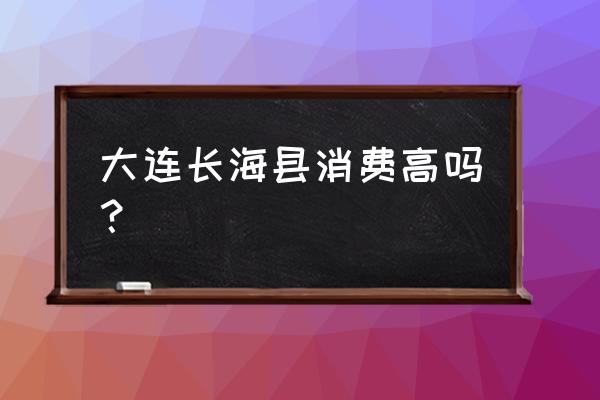 大连长海县怎么样 大连长海县消费高吗？