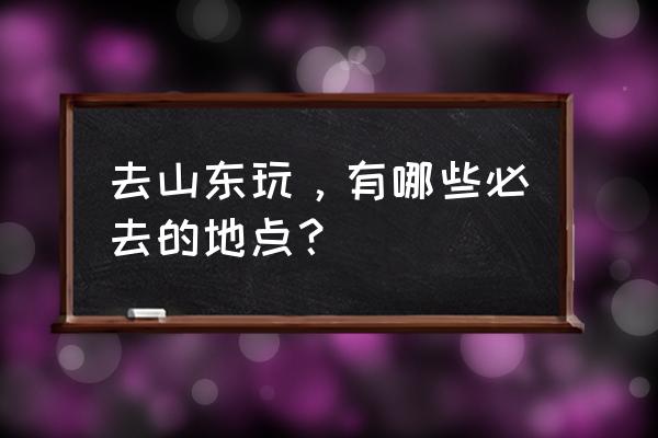 山东有什么好玩的地方推荐 去山东玩，有哪些必去的地点？